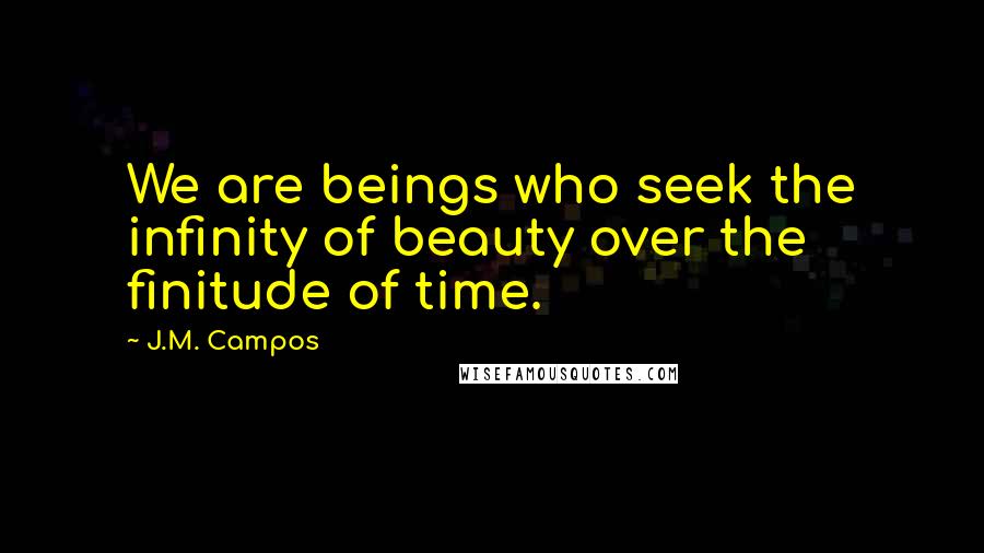 J.M. Campos quotes: We are beings who seek the infinity of beauty over the finitude of time.