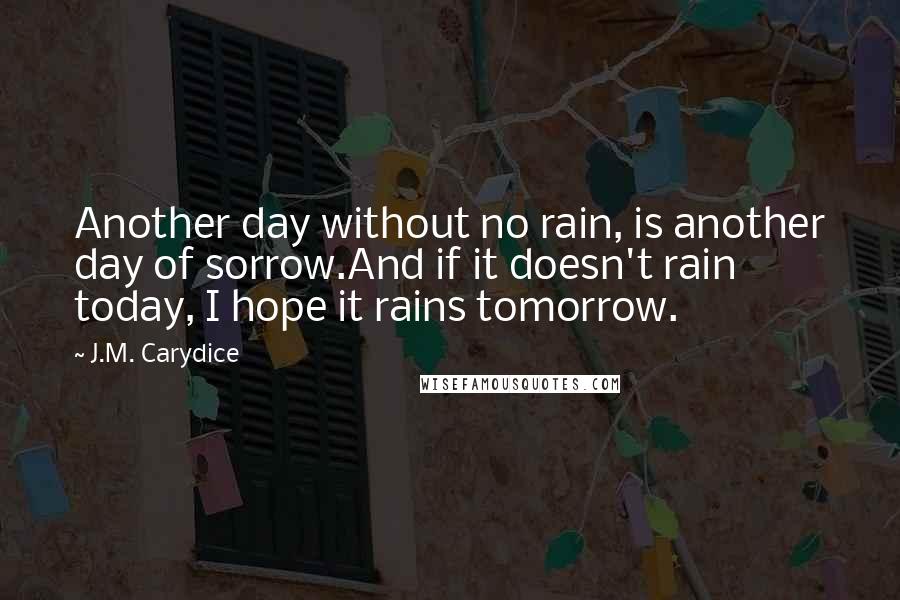 J.M. Carydice quotes: Another day without no rain, is another day of sorrow.And if it doesn't rain today, I hope it rains tomorrow.