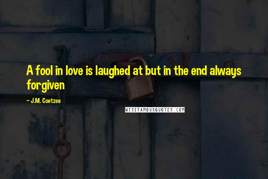 J.M. Coetzee quotes: A fool in love is laughed at but in the end always forgiven