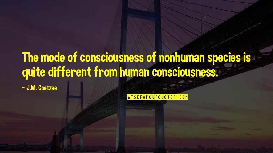 J M Coetzee Quotes By J.M. Coetzee: The mode of consciousness of nonhuman species is
