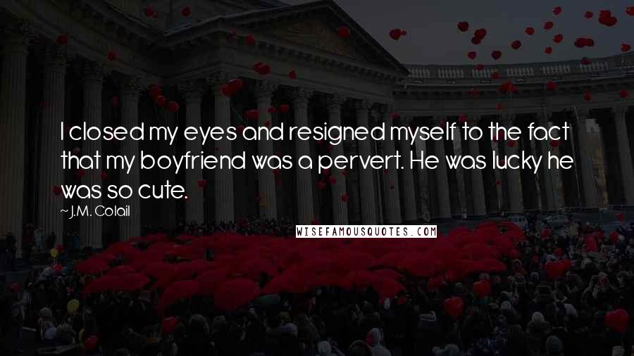 J.M. Colail quotes: I closed my eyes and resigned myself to the fact that my boyfriend was a pervert. He was lucky he was so cute.