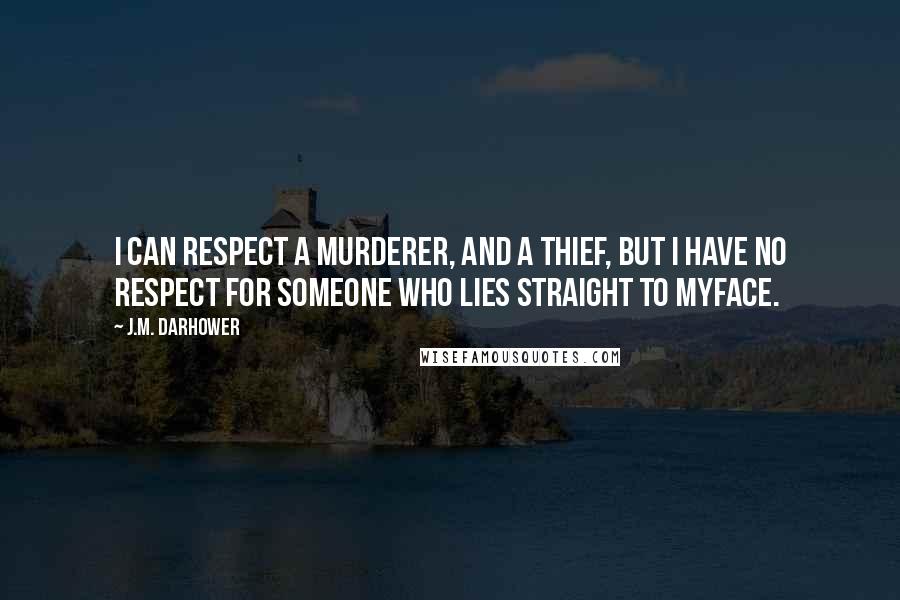 J.M. Darhower quotes: I can respect a murderer, and a thief, but I have no respect for someone who lies straight to myface. J.M. Darhower quotes: I can respect a murderer, and a thief, but I have no respect for someone who lies straight to myface.