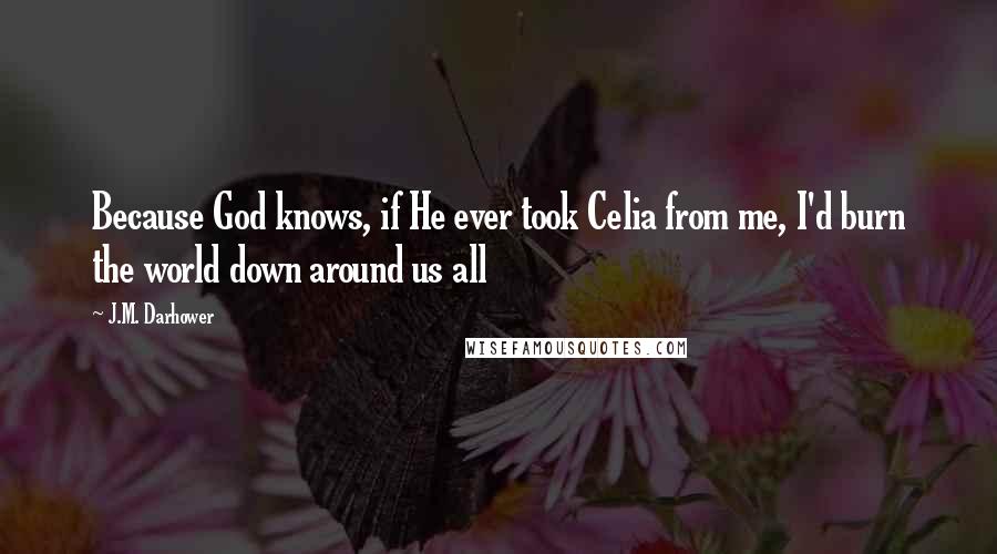 J.M. Darhower quotes: Because God knows, if He ever took Celia from me, I'd burn the world down around us all J.M. Darhower quotes: Because God knows, if He ever took Celia from me, I'd burn the world down around us all