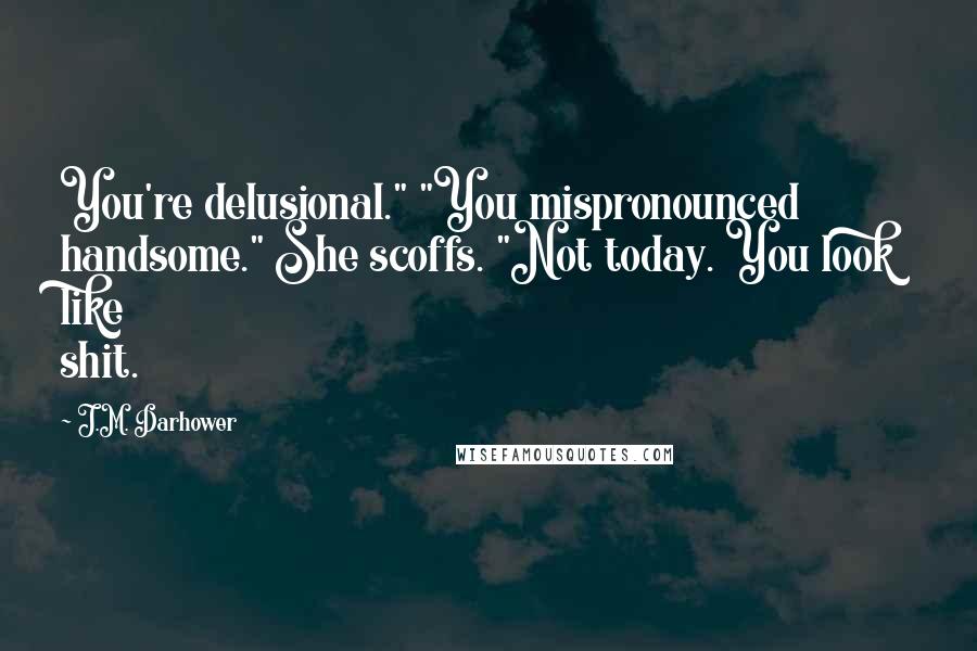 J.M. Darhower quotes: You're delusional." "You mispronounced handsome." She scoffs. "Not today. You look like shit. J.M. Darhower quotes: You're delusional." "You mispronounced handsome." She scoffs. "Not today. You look like shit.