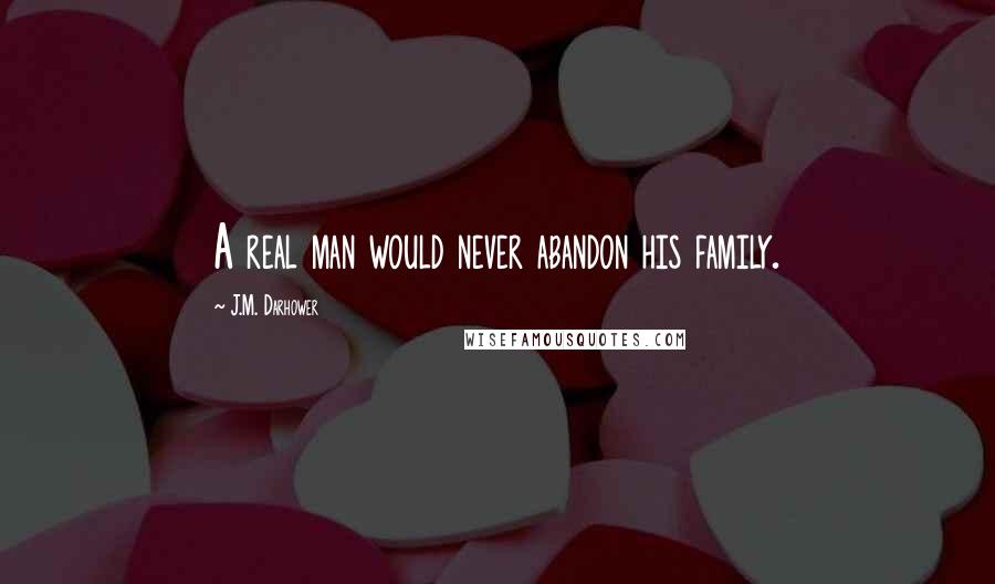 J.M. Darhower quotes: A real man would never abandon his family. J.M. Darhower quotes: A real man would never abandon his family.