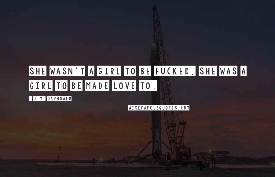 J.M. Darhower quotes: She wasn't a girl to be fucked. She was a girl to be made love to. J.M. Darhower quotes: She wasn't a girl to be fucked. She was a girl to be made love to.