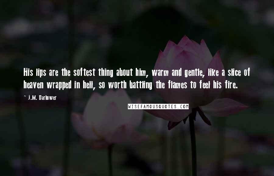 J.M. Darhower quotes: His lips are the softest thing about him, warm and gentle, like a slice of heaven wrapped in hell, so worth battling the flames to feel his fire.