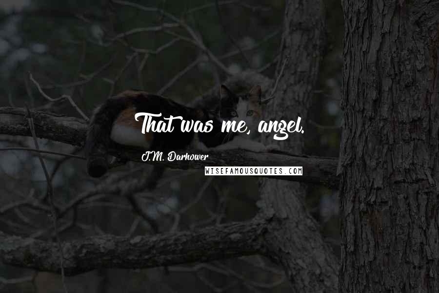 J.M. Darhower quotes: That was me, angel. J.M. Darhower quotes: That was me, angel.