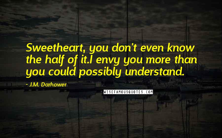 J.M. Darhower quotes: Sweetheart, you don't even know the half of it.I envy you more than you could possibly understand.