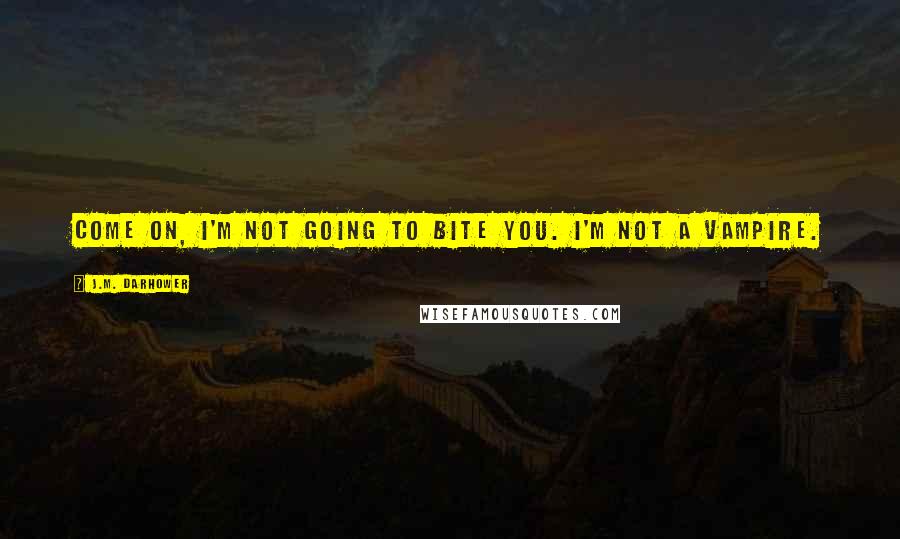 J.M. Darhower quotes: Come on, I'm not going to bite you. I'm not a vampire. J.M. Darhower quotes: Come on, I'm not going to bite you. I'm not a vampire.