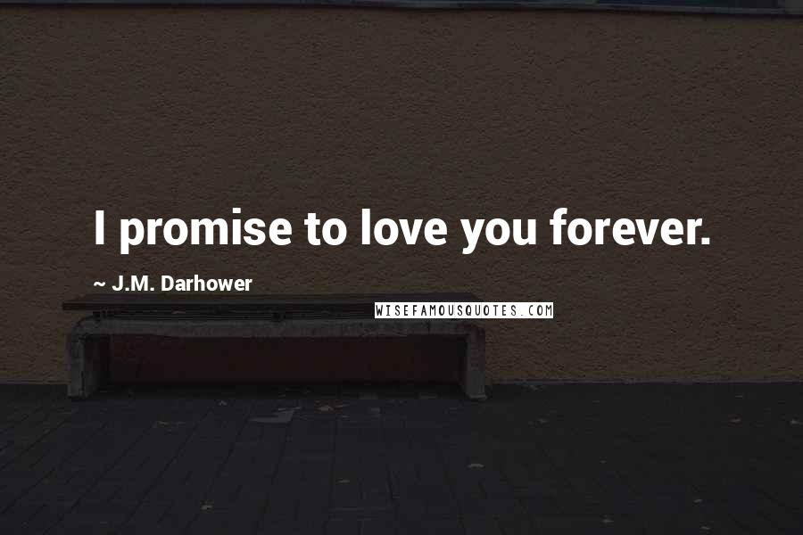 J.M. Darhower quotes: I promise to love you forever. J.M. Darhower quotes: I promise to love you forever.