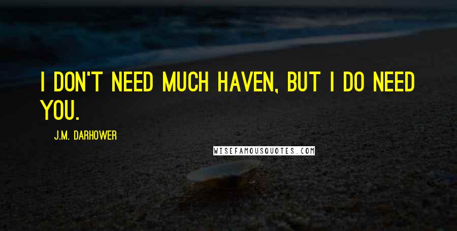 J.M. Darhower quotes: I don't need much Haven, but I do need you. J.M. Darhower quotes: I don't need much Haven, but I do need you.