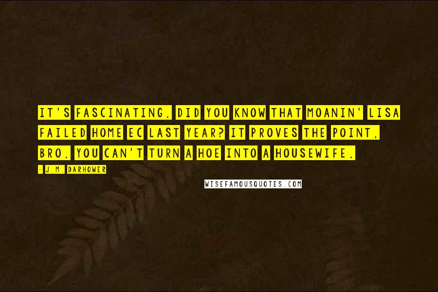 J.M. Darhower quotes: It's fascinating. Did you know that Moanin' Lisa failed Home Ec last year? It proves the point, bro. You can't turn a hoe into a housewife.