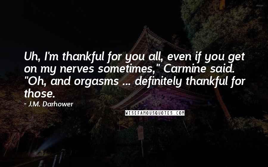 J.M. Darhower quotes: Uh, I'm thankful for you all, even if you get on my nerves sometimes," Carmine said. "Oh, and orgasms ... definitely thankful for those.