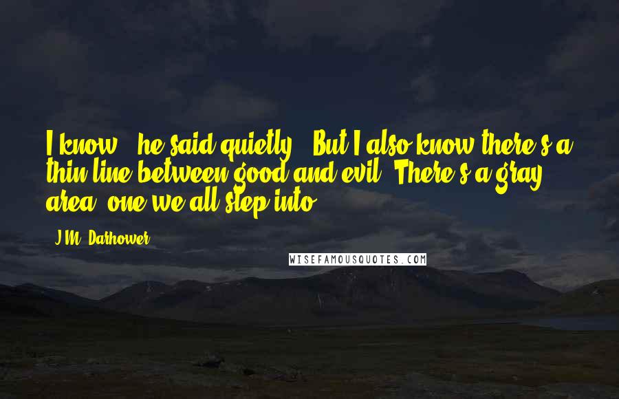 J.M. Darhower quotes: I know," he said quietly. "But I also know there's a thin line between good and evil. There's a gray area, one we all step into.