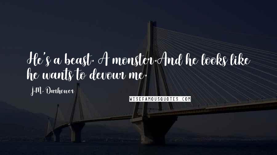 J.M. Darhower quotes: He's a beast. A monster.And he looks like he wants to devour me. J.M. Darhower quotes: He's a beast. A monster.And he looks like he wants to devour me.