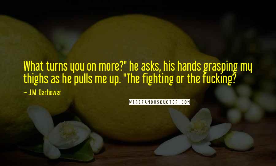J.M. Darhower quotes: What turns you on more?" he asks, his hands grasping my thighs as he pulls me up. "The fighting or the fucking? J.M. Darhower quotes: What turns you on more?" he asks, his hands grasping my thighs as he pulls me up. "The fighting or the fucking?