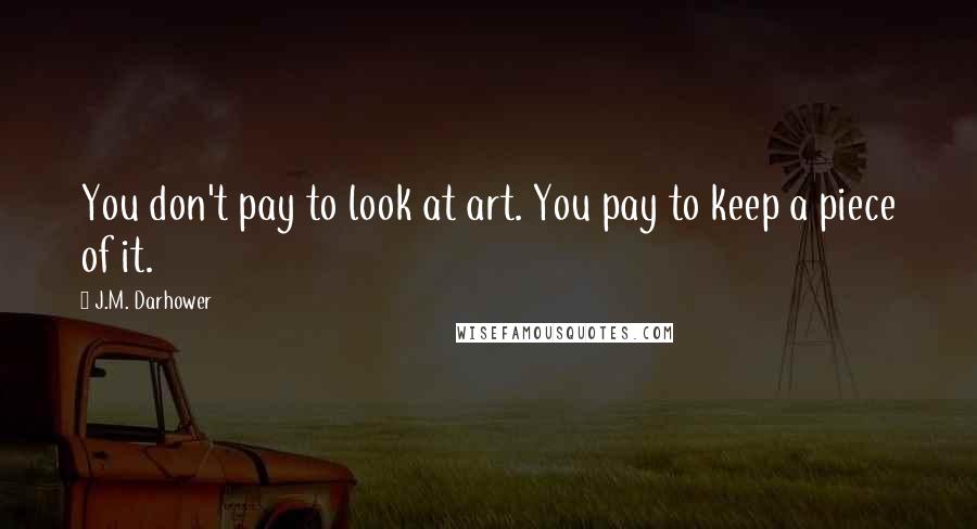 J.M. Darhower quotes: You don't pay to look at art. You pay to keep a piece of it.