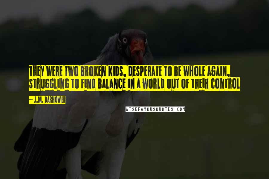J.M. Darhower quotes: They were two broken kids, desperate to be whole again, struggling to find balance in a world out of their control