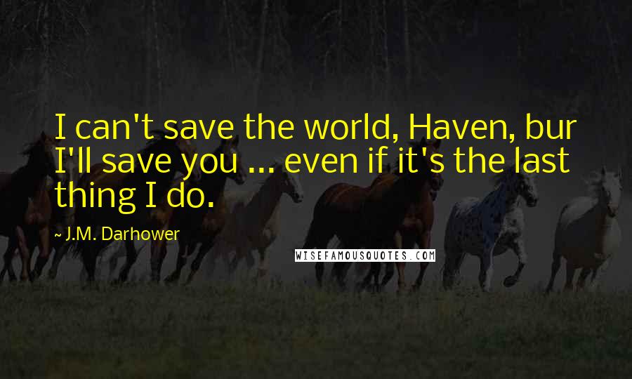 J.M. Darhower quotes: I can't save the world, Haven, bur I'll save you ... even if it's the last thing I do. J.M. Darhower quotes: I can't save the world, Haven, bur I'll save you ... even if it's the last thing I do.