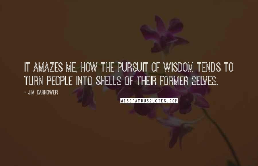 J.M. Darhower quotes: It amazes me, how the pursuit of wisdom tends to turn people into shells of their former selves. J.M. Darhower quotes: It amazes me, how the pursuit of wisdom tends to turn people into shells of their former selves.