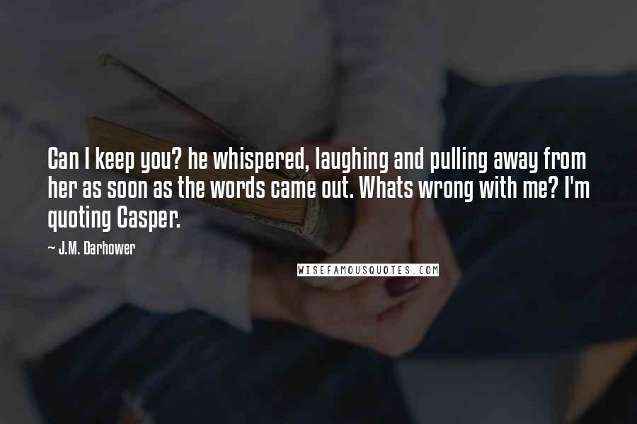 J.M. Darhower quotes: Can I keep you? he whispered, laughing and pulling away from her as soon as the words came out. Whats wrong with me? I'm quoting Casper.