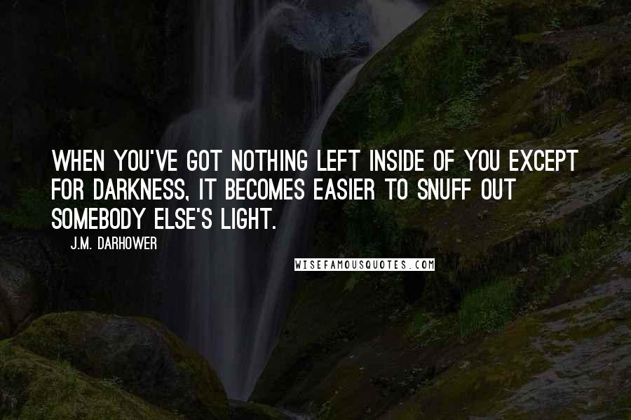 J.M. Darhower quotes: When you've got nothing left inside of you except for darkness, it becomes easier to snuff out somebody else's light. J.M. Darhower quotes: When you've got nothing left inside of you except for darkness, it becomes easier to snuff out somebody else's light.