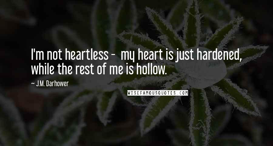J.M. Darhower quotes: I'm not heartless - my heart is just hardened, while the rest of me is hollow.
