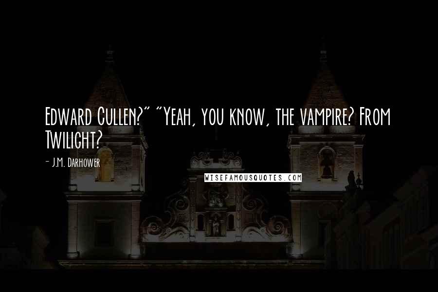 J.M. Darhower quotes: Edward Cullen?" "Yeah, you know, the vampire? From Twilight? J.M. Darhower quotes: Edward Cullen?" "Yeah, you know, the vampire? From Twilight?