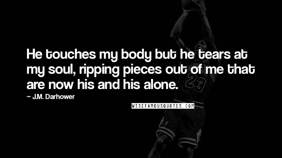 J.M. Darhower quotes: He touches my body but he tears at my soul, ripping pieces out of me that are now his and his alone.