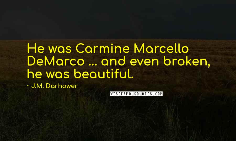 J.M. Darhower quotes: He was Carmine Marcello DeMarco ... and even broken, he was beautiful. J.M. Darhower quotes: He was Carmine Marcello DeMarco ... and even broken, he was beautiful.