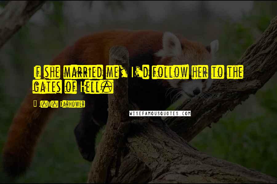 J.M. Darhower quotes: If she married me, I'd follow her to the gates of Hell. J.M. Darhower quotes: If she married me, I'd follow her to the gates of Hell.