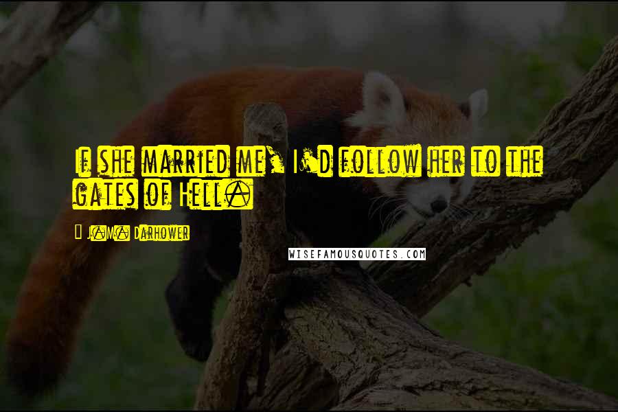 J.M. Darhower quotes: If she married me, I'd follow her to the gates of Hell.