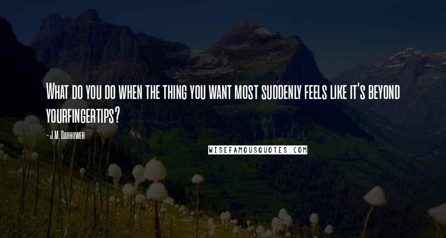 J.M. Darhower quotes: What do you do when the thing you want most suddenly feels like it's beyond yourfingertips? J.M. Darhower quotes: What do you do when the thing you want most suddenly feels like it's beyond yourfingertips?