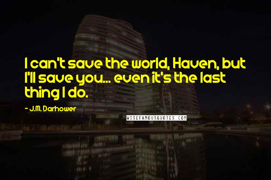 J.M. Darhower quotes: I can't save the world, Haven, but I'll save you... even it's the last thing I do. J.M. Darhower quotes: I can't save the world, Haven, but I'll save you... even it's the last thing I do.