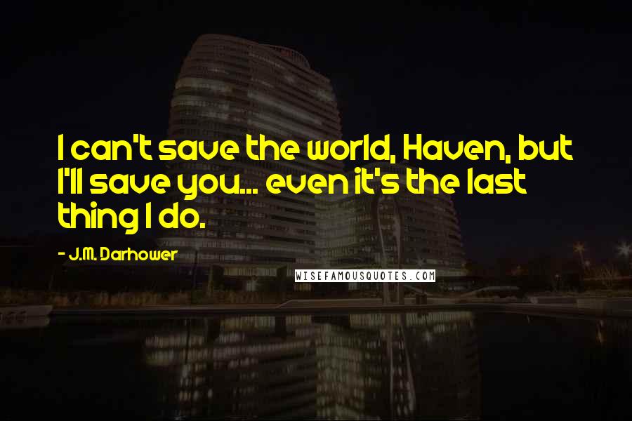 J.M. Darhower quotes: I can't save the world, Haven, but I'll save you... even it's the last thing I do.