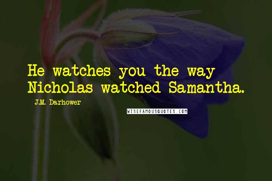 J.M. Darhower quotes: He watches you the way Nicholas watched Samantha.