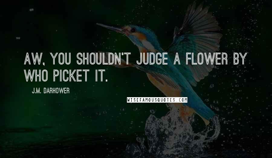 J.M. Darhower quotes: Aw, you shouldn't judge a flower by who picket it.