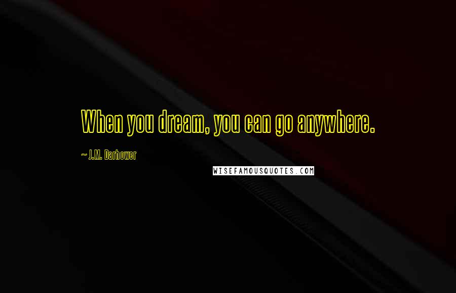 J.M. Darhower quotes: When you dream, you can go anywhere. J.M. Darhower quotes: When you dream, you can go anywhere.