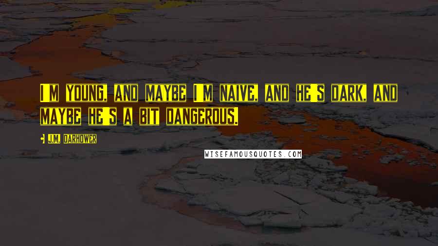 J.M. Darhower quotes: I'm young, and maybe I'm naive, and he's dark, and maybe he's a bit dangerous.