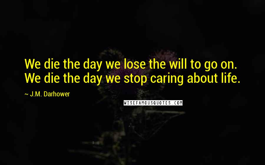 J.M. Darhower quotes: We die the day we lose the will to go on. We die the day we stop caring about life. J.M. Darhower quotes: We die the day we lose the will to go on. We die the day we stop caring about life.