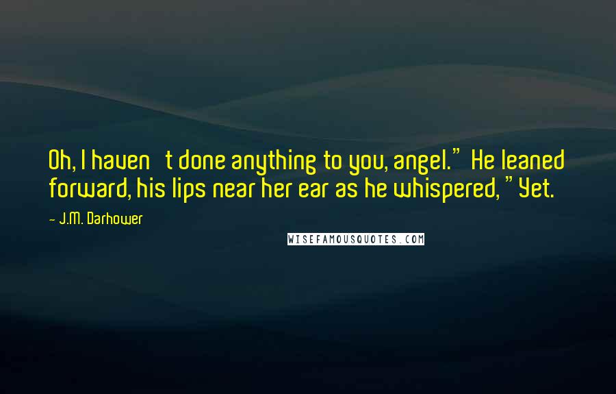 J.M. Darhower quotes: Oh, I haven't done anything to you, angel." He leaned forward, his lips near her ear as he whispered, "Yet.