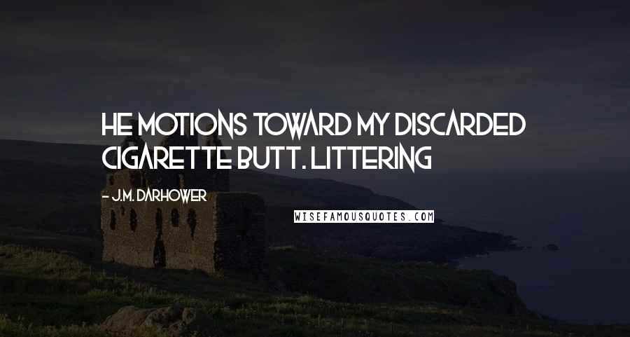 J.M. Darhower quotes: He motions toward my discarded cigarette butt. Littering