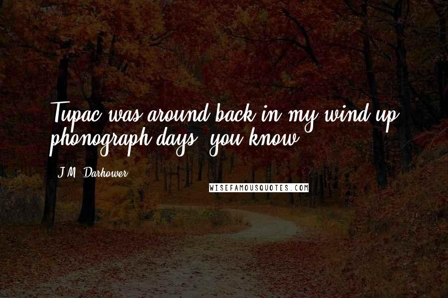 J.M. Darhower quotes: Tupac was around back in my wind-up phonograph days, you know. J.M. Darhower quotes: Tupac was around back in my wind-up phonograph days, you know.