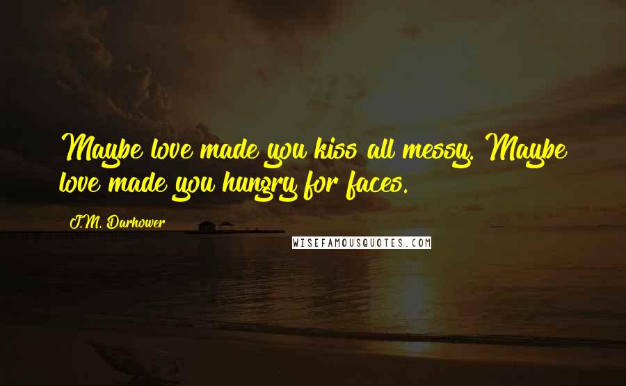 J.M. Darhower quotes: Maybe love made you kiss all messy. Maybe love made you hungry for faces.