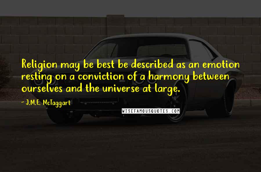 J.M.E. McTaggart quotes: Religion may be best be described as an emotion resting on a conviction of a harmony between ourselves and the universe at large.