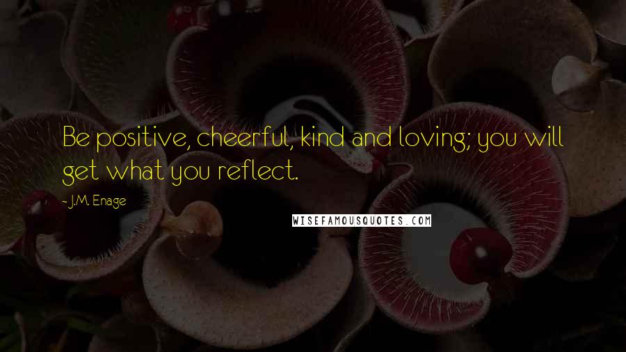 J.M. Enage quotes: Be positive, cheerful, kind and loving; you will get what you reflect.