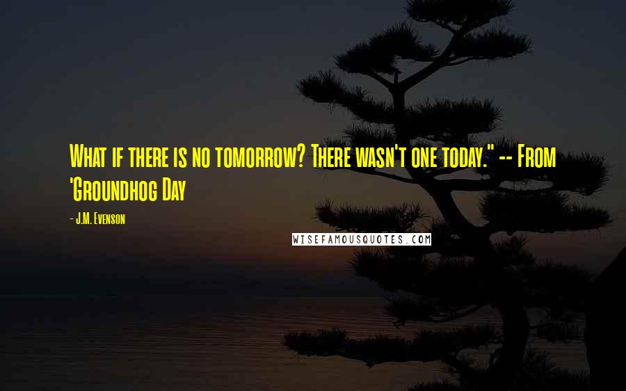 J.M. Evenson quotes: What if there is no tomorrow? There wasn't one today." -- From 'Groundhog Day J.M. Evenson quotes: What if there is no tomorrow? There wasn't one today." -- From 'Groundhog Day