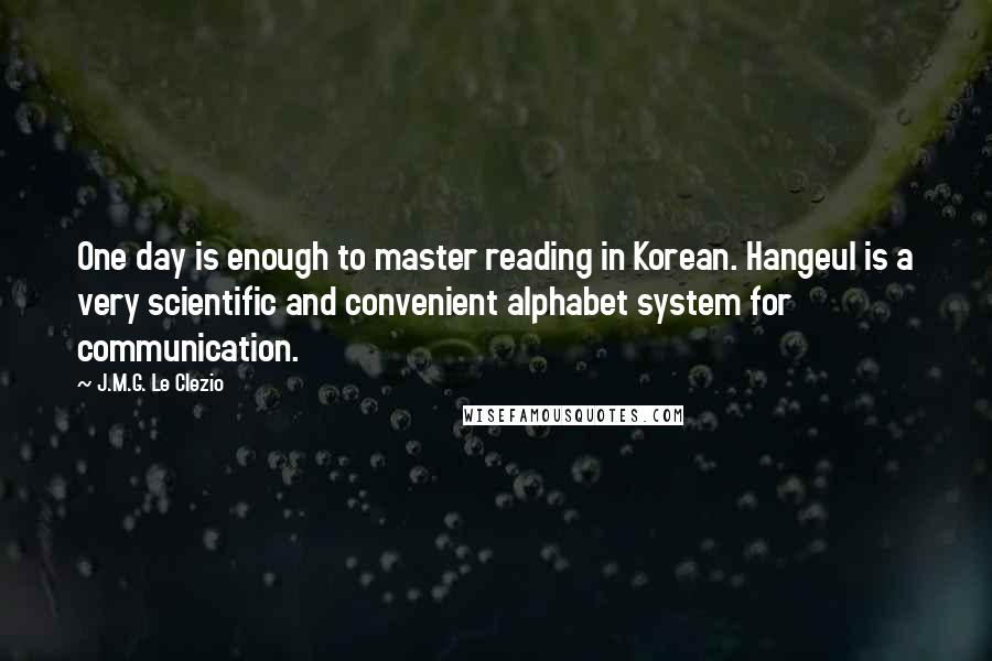 J.M.G. Le Clezio quotes: One day is enough to master reading in Korean. Hangeul is a very scientific and convenient alphabet system for communication.