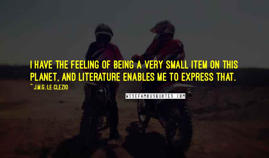 J.M.G. Le Clezio quotes: I have the feeling of being a very small item on this planet, and literature enables me to express that.